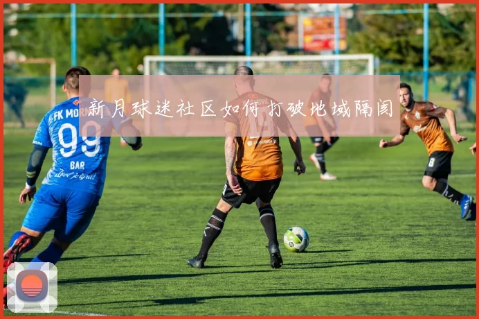 新月球迷社区如何打破地域隔阂