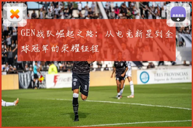 GEN战队崛起之路：从电竞新星到全球冠军的荣耀征程