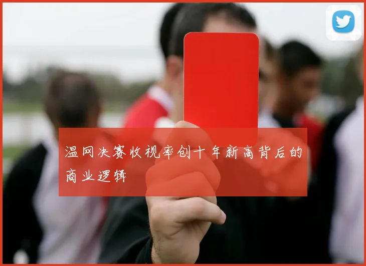 温网决赛收视率创十年新高背后的商业逻辑