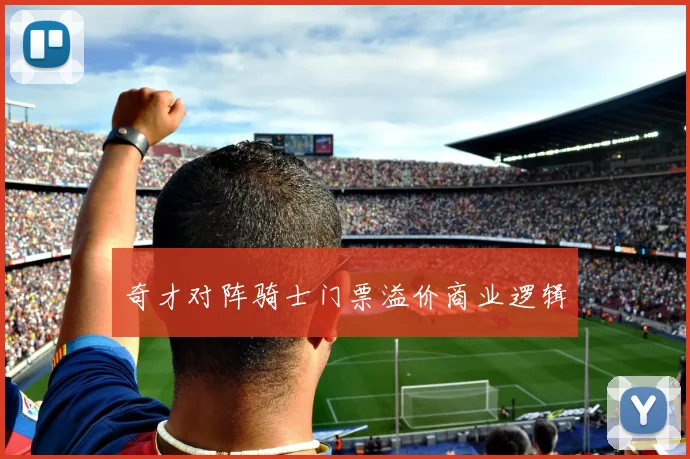 奇才对阵骑士门票溢价商业逻辑