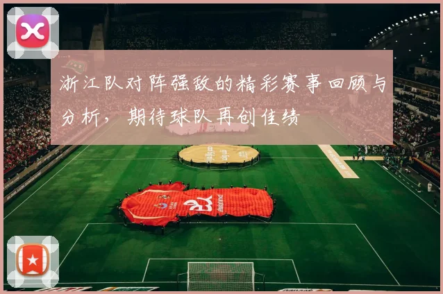 浙江队对阵强敌的精彩赛事回顾与分析，期待球队再创佳绩