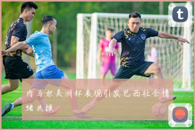 内马尔美洲杯表现引发巴西社会情绪共振