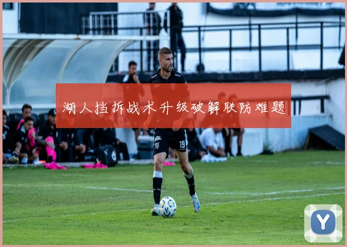 湖人挡拆战术升级破解联防难题