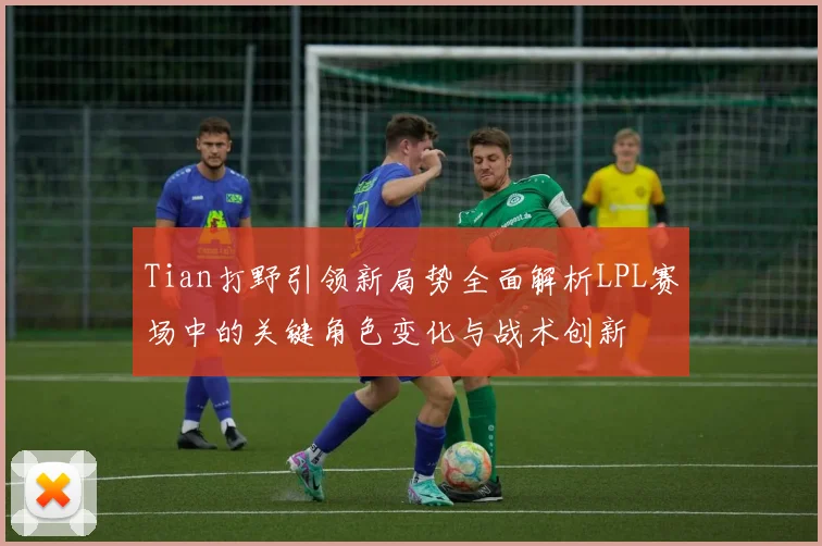 Tian打野引领新局势全面解析LPL赛场中的关键角色变化与战术创新