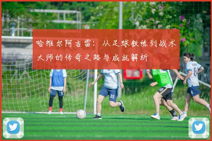 哈维尔阿吉雷：从足球教练到战术大师的传奇之路与成就解析