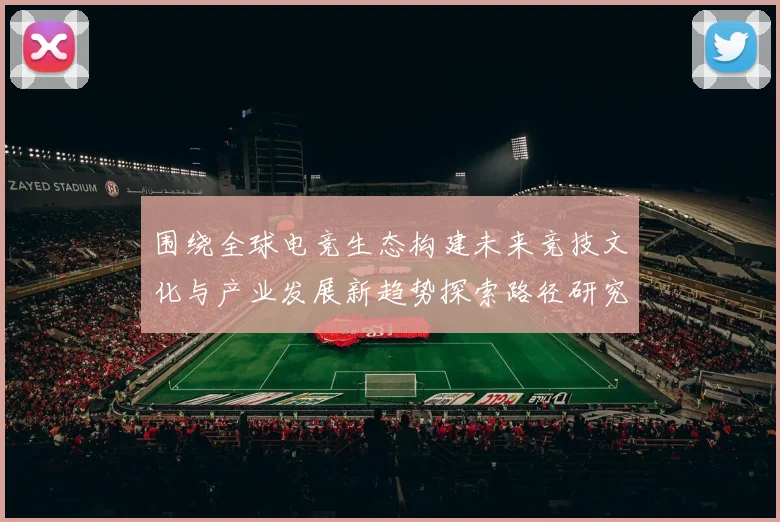围绕全球电竞生态构建未来竞技文化与产业发展新趋势探索路径研究