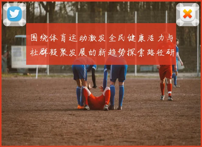 围绕体育运动激发全民健康活力与社群凝聚发展的新趋势探索路径研