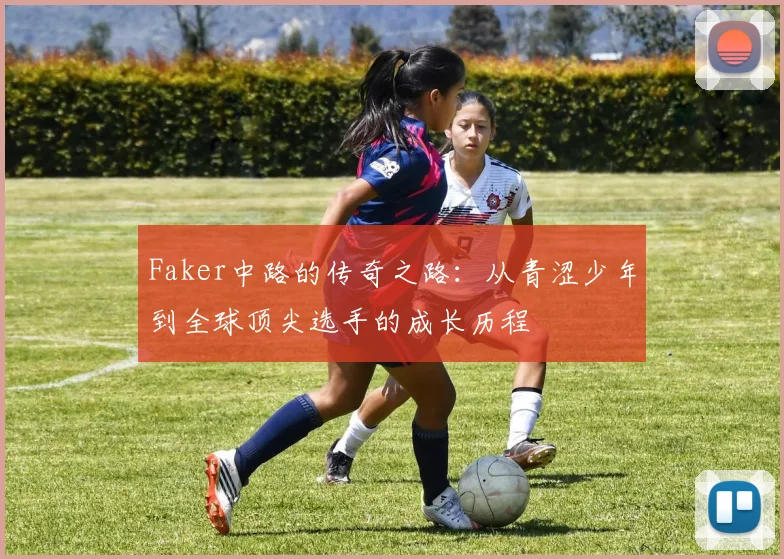 Faker中路的传奇之路：从青涩少年到全球顶尖选手的成长历程