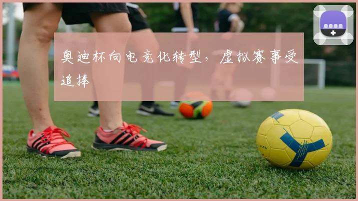 奥迪杯向电竞化转型，虚拟赛事受追捧
