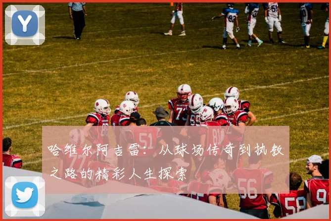 哈维尔阿吉雷：从球场传奇到执教之路的精彩人生探索