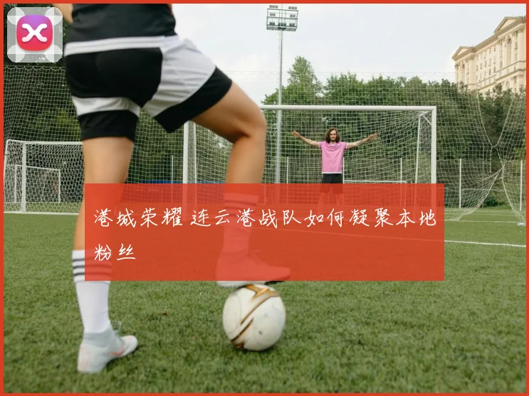港城荣耀 连云港战队如何凝聚本地粉丝