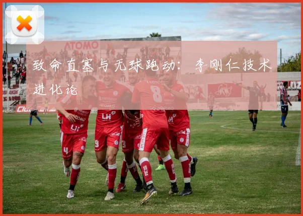 致命直塞与无球跑动：李刚仁技术进化论