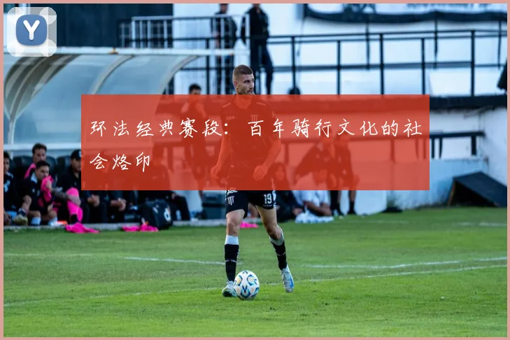 环法经典赛段：百年骑行文化的社会烙印