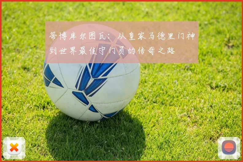 蒂博库尔图瓦：从皇家马德里门神到世界最佳守门员的传奇之路