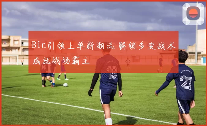 Bin引领上单新潮流 解锁多变战术成就战场霸主