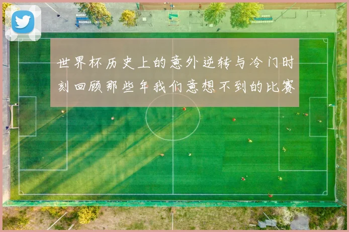 世界杯历史上的意外逆转与冷门时刻回顾那些年我们意想不到的比赛结果