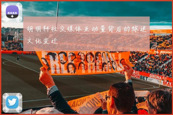 胡明轩社交媒体互动量背后的球迷文化变迁