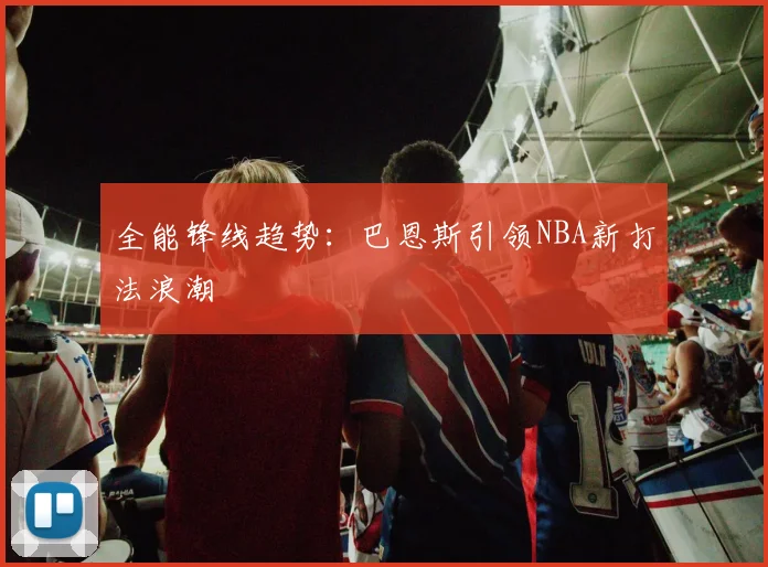 全能锋线趋势：巴恩斯引领NBA新打法浪潮
